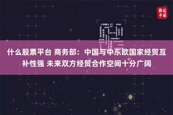 什么股票平台 商务部：中国与中东欧国家经贸互补性强 未来双方经贸合作空间十分广阔
