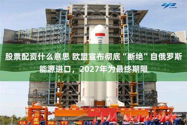股票配资什么意思 欧盟宣布彻底“断绝”自俄罗斯能源进口，2027年为最终期限