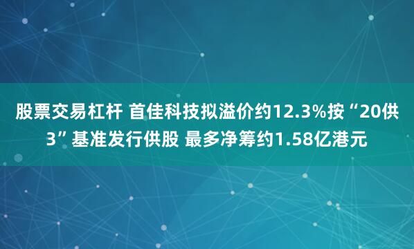 股票交易杠杆 首佳科技拟溢价约12.3%按“20供3”基准发行供股 最多净筹约1.58亿港元