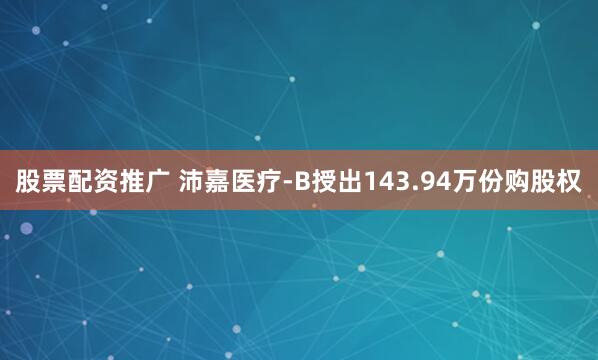 股票配资推广 沛嘉医疗-B授出143.94万份购股权