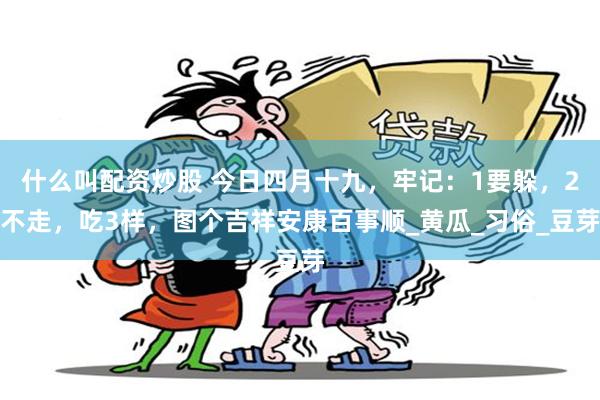 什么叫配资炒股 今日四月十九，牢记：1要躲，2不走，吃3样，图个吉祥安康百事顺_黄瓜_习俗_豆芽