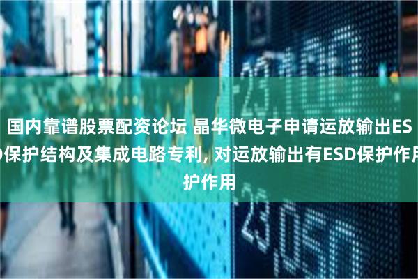 国内靠谱股票配资论坛 晶华微电子申请运放输出ESD保护结构及集成电路专利, 对运放输出有ESD保护作用