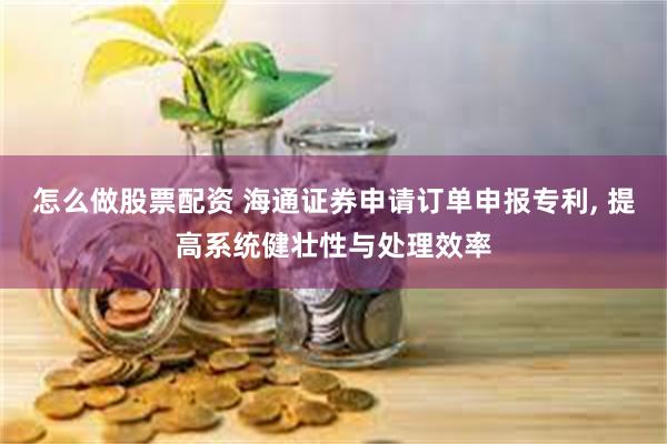 怎么做股票配资 海通证券申请订单申报专利, 提高系统健壮性与处理效率