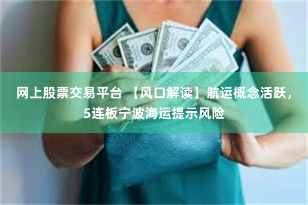 网上股票交易平台 【风口解读】航运概念活跃，5连板宁波海运提示风险
