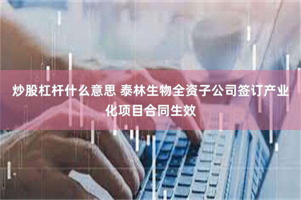 炒股杠杆什么意思 泰林生物全资子公司签订产业化项目合同生效