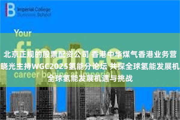 北京正规的股票配资公司 香港中华煤气香港业务营运总裁郑晓光主持WGC2025氢能分论坛 共探全球氢能发展机遇与挑战