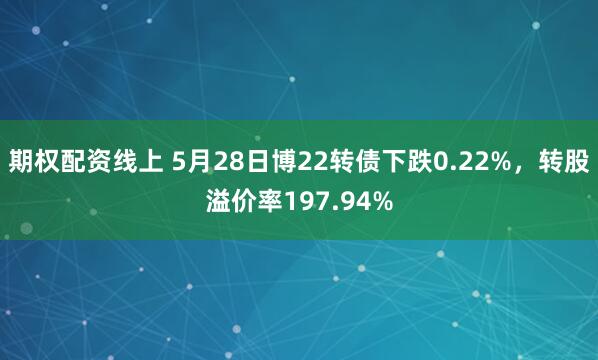 期权配资线上 5月28日博22转债下跌0.22%，转股溢价率197.94%