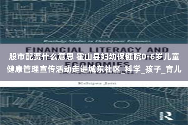 股市配资什么意思 霍山县妇幼保健院0-6岁儿童健康管理宣传活动走进城东社区_科学_孩子_育儿
