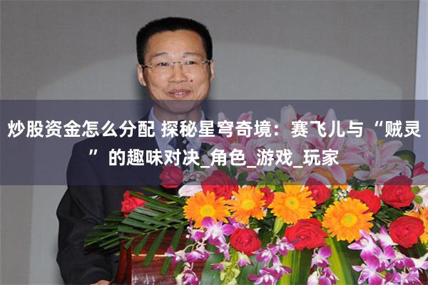 炒股资金怎么分配 探秘星穹奇境：赛飞儿与 “贼灵” 的趣味对决_角色_游戏_玩家