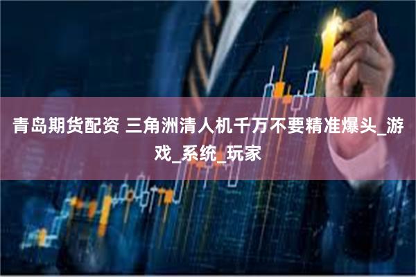 青岛期货配资 三角洲清人机千万不要精准爆头_游戏_系统_玩家