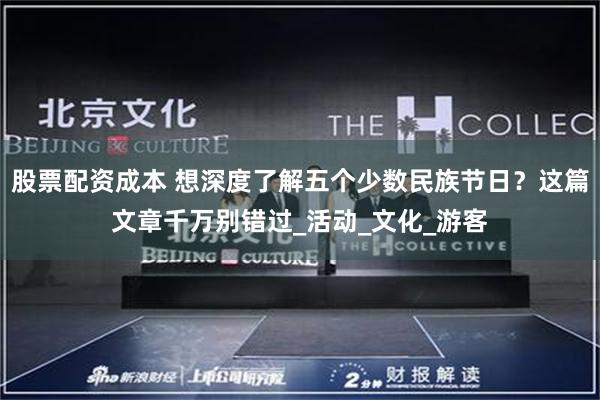 股票配资成本 想深度了解五个少数民族节日？这篇文章千万别错过_活动_文化_游客