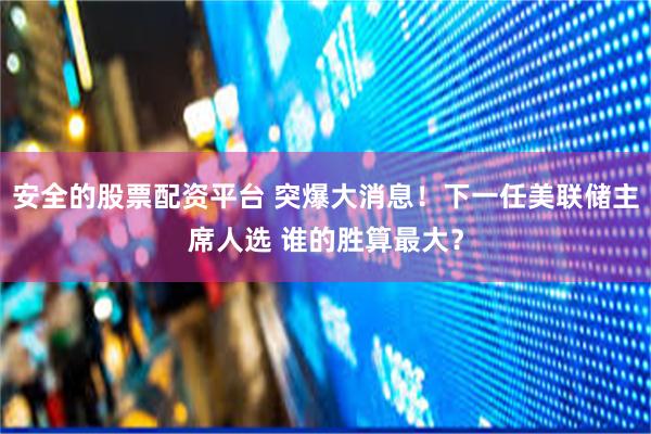 安全的股票配资平台 突爆大消息！下一任美联储主席人选 谁的胜算最大？