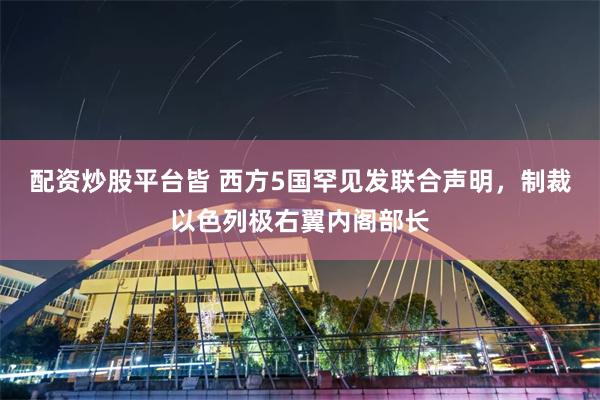 配资炒股平台皆 西方5国罕见发联合声明，制裁以色列极右翼内阁部长