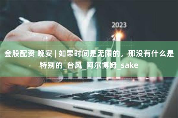 金股配资 晚安 | 如果时间是无限的，那没有什么是特别的_台风_阿尔博姆_sake