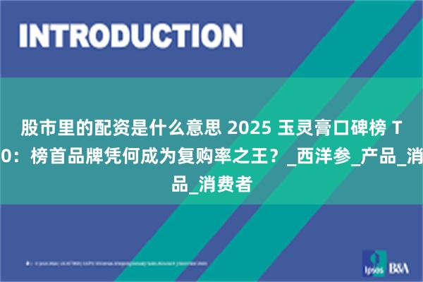 股市里的配资是什么意思 2025 玉灵膏口碑榜 TOP10：榜首品牌凭何成为复购率之王？_西洋参_产品_消费者