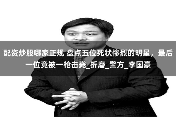 配资炒股哪家正规 盘点五位死状惨烈的明星，最后一位竟被一枪击毙_折磨_警方_李国豪