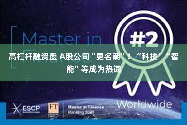 高杠杆融资盘 A股公司“更名潮”！“科技”“智能”等成为热词