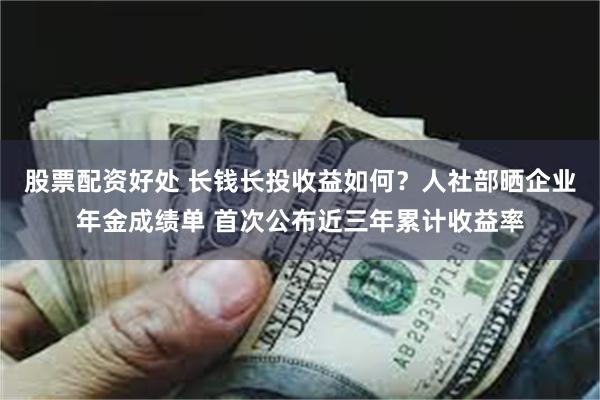 股票配资好处 长钱长投收益如何？人社部晒企业年金成绩单 首次公布近三年累计收益率