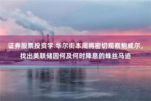 证券股票投资学 华尔街本周将密切观察鲍威尔，找出美联储因何及何时降息的蛛丝马迹