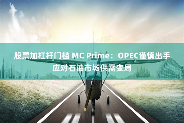股票加杠杆门槛 MC Prime：OPEC谨慎出手应对石油市场供需变局