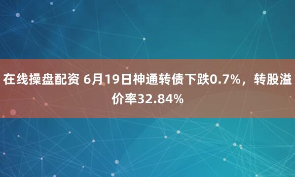 在线操盘配资 6月19日神通转债下跌0.7%，转股溢价率32.84%