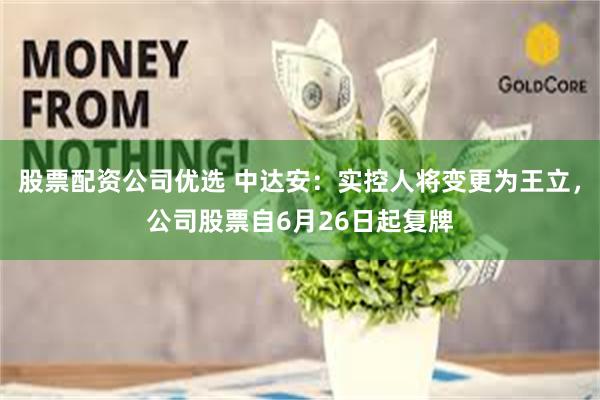 股票配资公司优选 中达安：实控人将变更为王立，公司股票自6月26日起复牌