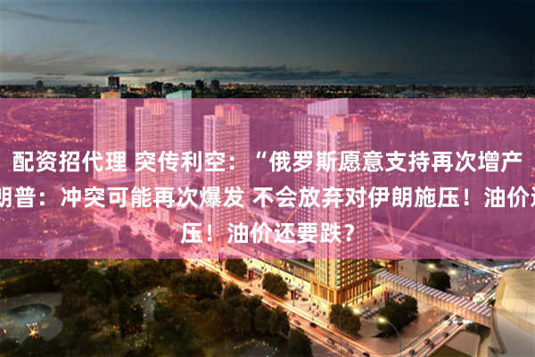 配资招代理 突传利空：“俄罗斯愿意支持再次增产”！特朗普：冲突可能再次爆发 不会放弃对伊朗施压！油价还要跌？