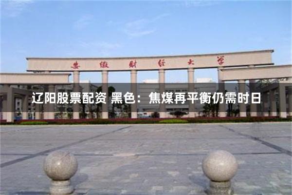 辽阳股票配资 黑色：焦煤再平衡仍需时日