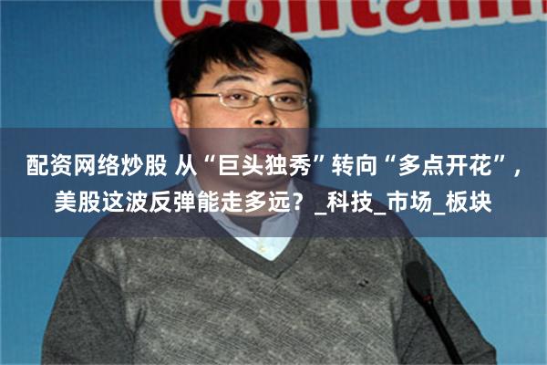 配资网络炒股 从“巨头独秀”转向“多点开花”，美股这波反弹能走多远？_科技_市场_板块