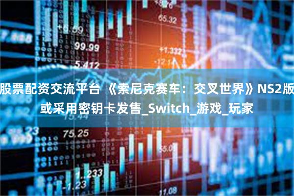 股票配资交流平台 《索尼克赛车：交叉世界》NS2版或采用密钥卡发售_Switch_游戏_玩家
