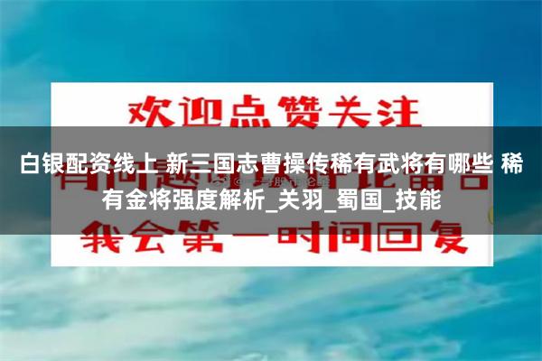 白银配资线上 新三国志曹操传稀有武将有哪些 稀有金将强度解析_关羽_蜀国_技能