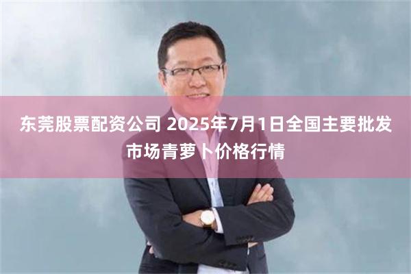 东莞股票配资公司 2025年7月1日全国主要批发市场青萝卜价格行情