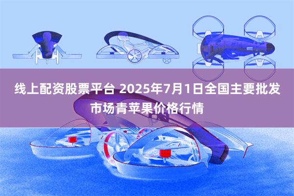 线上配资股票平台 2025年7月1日全国主要批发市场青苹果价格行情