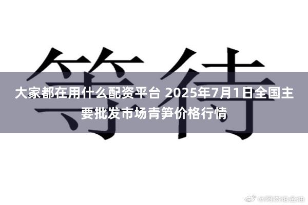 大家都在用什么配资平台 2025年7月1日全国主要批发市场青笋价格行情