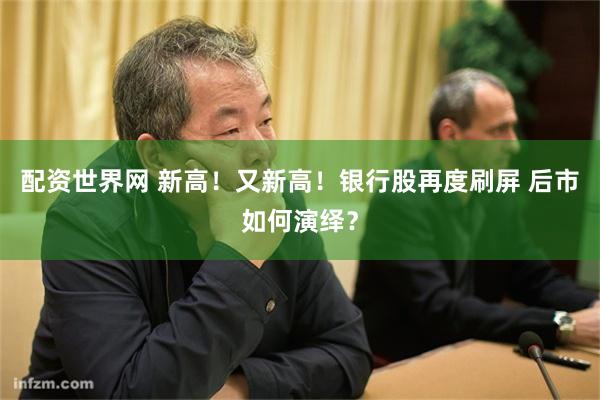 配资世界网 新高！又新高！银行股再度刷屏 后市如何演绎？