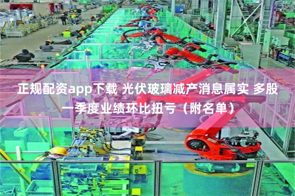 正规配资app下载 光伏玻璃减产消息属实 多股一季度业绩环比扭亏（附名单）